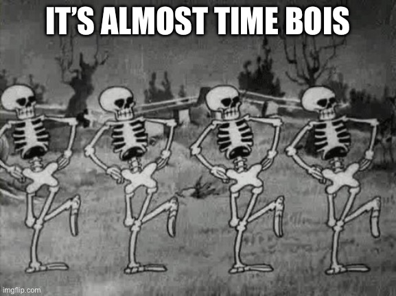 Spooky Scary Skeletons | IT’S ALMOST TIME BOIS | image tagged in spooky scary skeletons | made w/ Imgflip meme maker