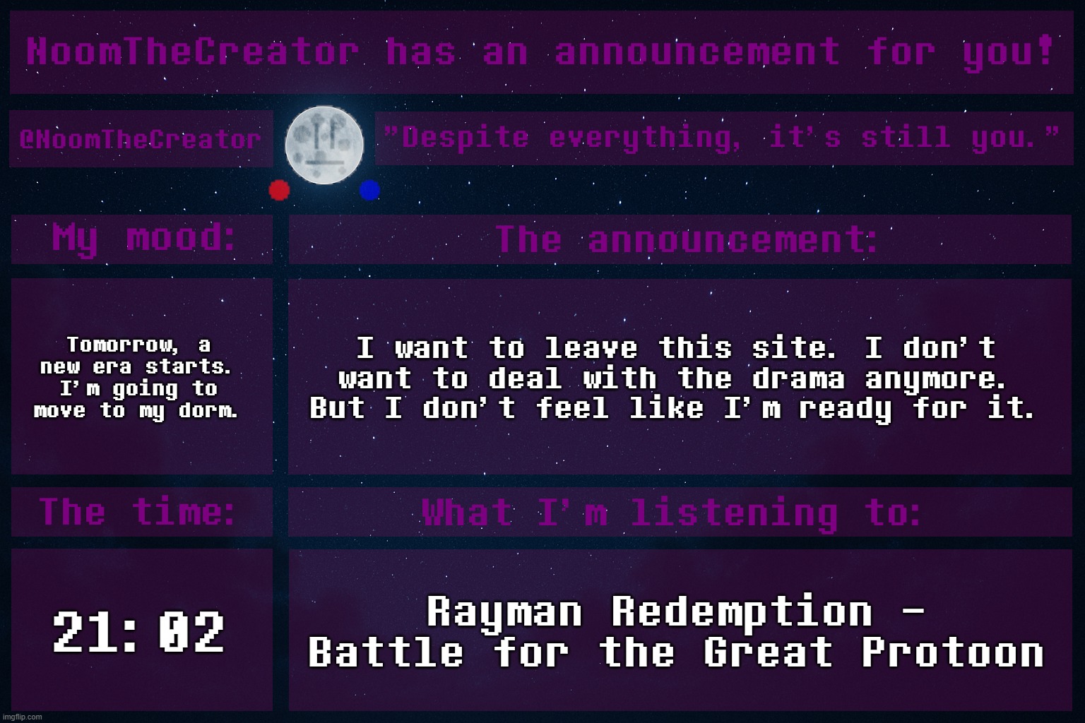 Staying here to deal with drama is a Battle for Mental Sanity (see what I did there?). | Tomorrow, a new era starts. I'm going to move to my dorm. I want to leave this site. I don't want to deal with the drama anymore. But I don't feel like I'm ready for it. 21:02; Rayman Redemption - Battle for the Great Protoon | image tagged in noomthecreator announcement temp | made w/ Imgflip meme maker