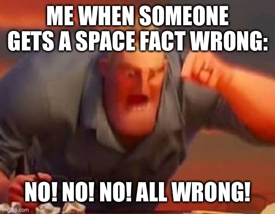 It’s true for me | ME WHEN SOMEONE GETS A SPACE FACT WRONG:; NO! NO! NO! ALL WRONG! | image tagged in mr incredible mad | made w/ Imgflip meme maker