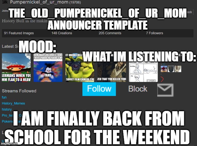 THE_OLD_PUMPERNICKEL_OF_UR_MOM ANNOUNCER TEMPLATE; MOOD:; WHAT IM LISTENING TO:; I AM FINALLY BACK FROM SCHOOL FOR THE WEEKEND | image tagged in announcement | made w/ Imgflip meme maker