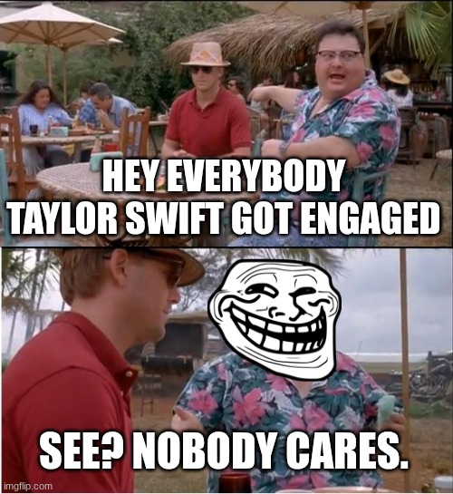 nobody cares about this | HEY EVERYBODY TAYLOR SWIFT GOT ENGAGED; SEE? NOBODY CARES. | image tagged in memes,see nobody cares | made w/ Imgflip meme maker