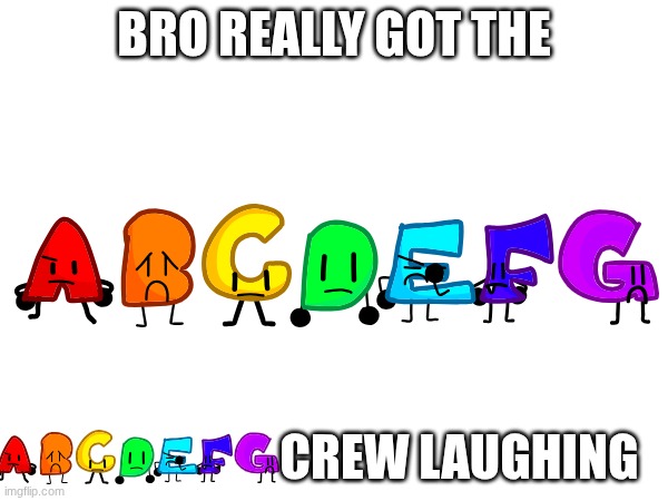 abcdefg | BRO REALLY GOT THE; CREW LAUGHING | image tagged in abcdefg | made w/ Imgflip meme maker