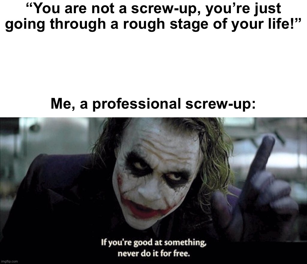 I understand people care for me but… why? | “You are not a screw-up, you’re just going through a rough stage of your life!”; Me, a professional screw-up: | image tagged in i hate myself,so very much | made w/ Imgflip meme maker