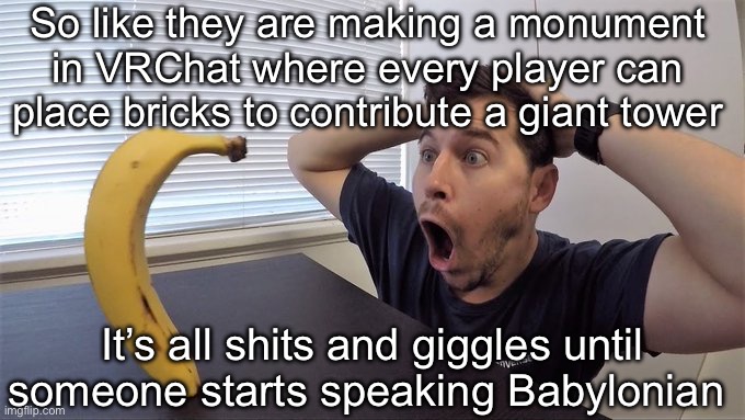 Man shocked at banana original | So like they are making a monument in VRChat where every player can place bricks to contribute a giant tower; It’s all shits and giggles until someone starts speaking Babylonian | image tagged in man shocked at banana original | made w/ Imgflip meme maker