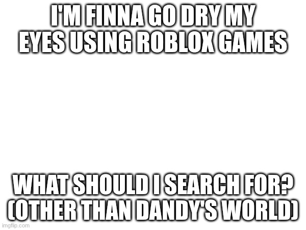 I'M FINNA GO DRY MY EYES USING ROBLOX GAMES; WHAT SHOULD I SEARCH FOR? (OTHER THAN DANDY'S WORLD) | image tagged in x | made w/ Imgflip meme maker