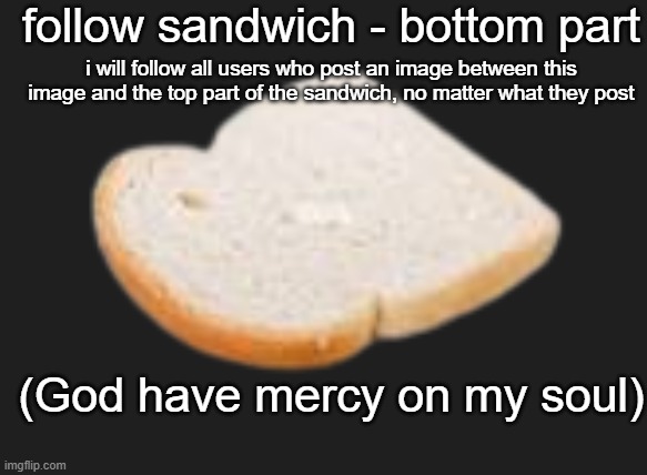 follow sandwich | follow sandwich - bottom part; i will follow all users who post an image between this image and the top part of the sandwich, no matter what they post; (God have mercy on my soul) | image tagged in bread slice | made w/ Imgflip meme maker