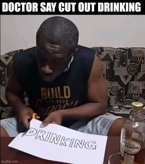 Doctor Say Cut Out Drinking | DOCTOR SAY CUT OUT DRINKING | image tagged in chris joines | made w/ Imgflip meme maker