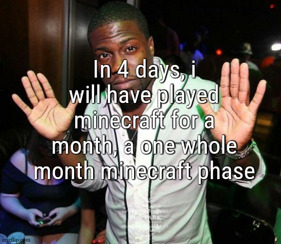 i never had such a big minecraft phase before, i think the fact im doing everything without cheating in anyway really helps too | In 4 days, i will have played minecraft for a month, a one whole month minecraft phase | image tagged in kevin hart hands up | made w/ Imgflip meme maker