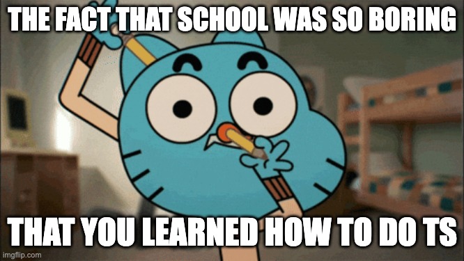 School actually taught me one thing... | THE FACT THAT SCHOOL WAS SO BORING; THAT YOU LEARNED HOW TO DO TS | image tagged in gumball,the amazing world of gumball,school,funny,pencil | made w/ Imgflip meme maker