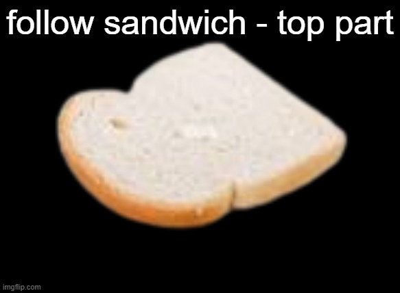 Bread Slice | follow sandwich - top part | image tagged in bread slice | made w/ Imgflip meme maker