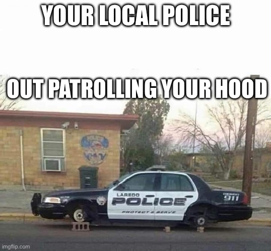 Hood Patrol | YOUR LOCAL POLICE OUT PATROLLING YOUR HOOD | image tagged in bad neighborhood | made w/ Imgflip meme maker
