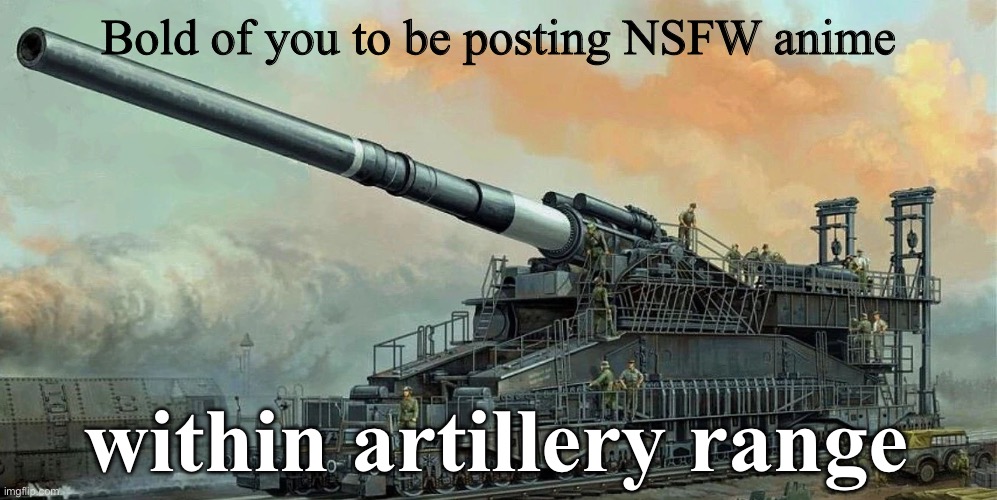 when the anime is too degenerate and you have to make it stop | Bold of you to be posting NSFW anime; within artillery range | image tagged in schwerer gustav | made w/ Imgflip meme maker