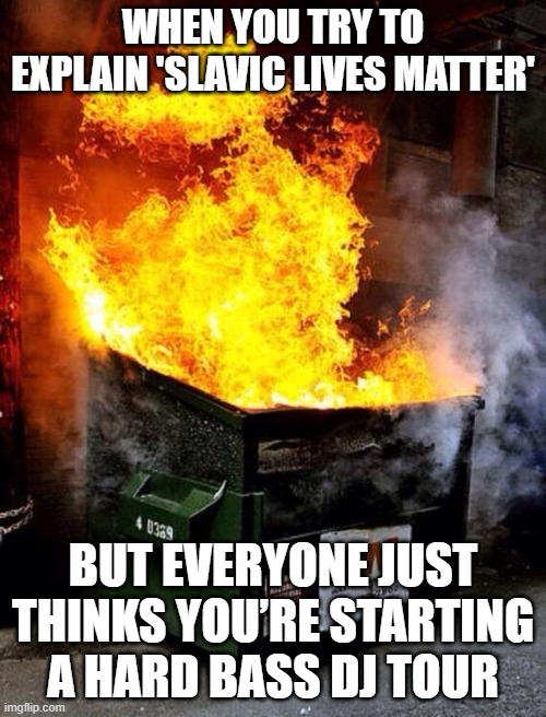 Dumpster Fire | WHEN YOU TRY TO EXPLAIN 'SLAVIC LIVES MATTER'; BUT EVERYONE JUST THINKS YOU’RE STARTING A HARD BASS DJ TOUR | image tagged in dumpster fire,slavic lives matter,black lives matter | made w/ Imgflip meme maker