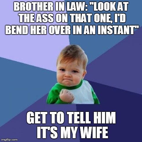 Success Kid | BROTHER IN LAW: "LOOK AT THE ASS ON THAT ONE, I'D BEND HER OVER IN AN INSTANT" GET TO TELL HIM IT'S MY WIFE | image tagged in memes,success kid,AdviceAnimals | made w/ Imgflip meme maker