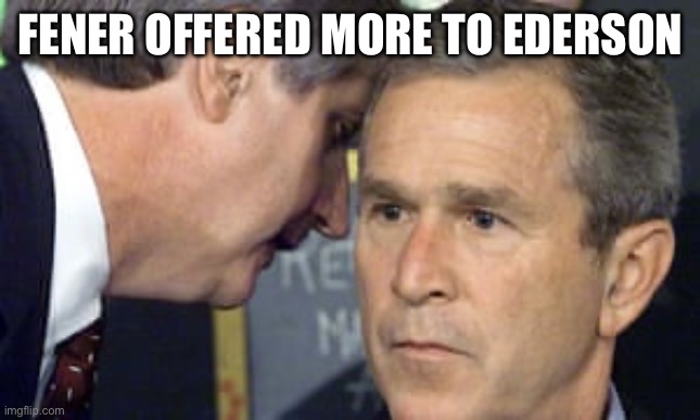 George Bush 9/11 | FENER OFFERED MORE TO EDERSON | image tagged in george bush 9/11 | made w/ Imgflip meme maker