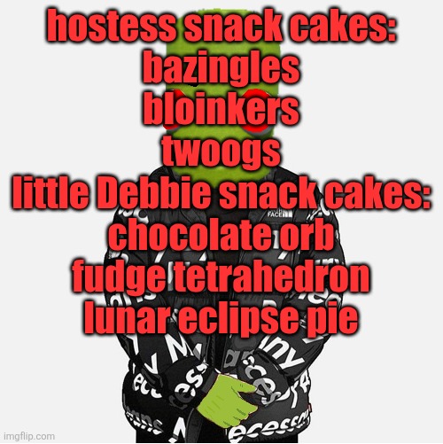 EVIL epilektoi drip | hostess snack cakes:
bazingles
bloinkers
twoogs

little Debbie snack cakes:
chocolate orb
fudge tetrahedron
lunar eclipse pie | image tagged in evil epilektoi drip | made w/ Imgflip meme maker