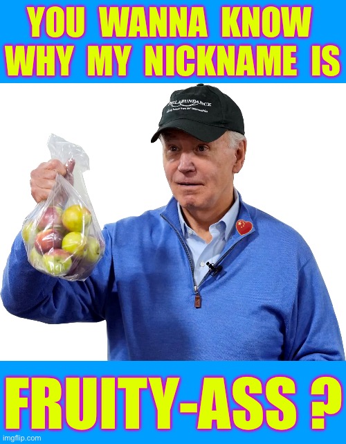 LET’S HEAR IT MONKEY-BOY !!!  : ) | YOU  WANNA  KNOW 
WHY  MY  NICKNAME  IS; FRUITY-ASS ? | image tagged in joe biden fruity | made w/ Imgflip meme maker