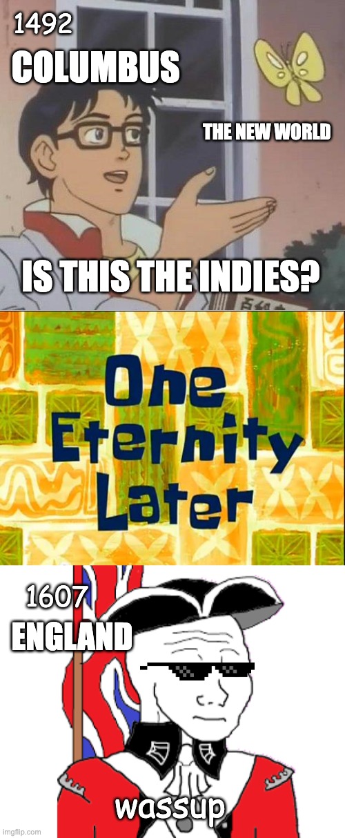 england was fashionably late to the colonial ages. ends up becoming the most successful imperial nation of all time anyway | 1492; COLUMBUS; THE NEW WORLD; IS THIS THE INDIES? 1607; ENGLAND; wassup | image tagged in memes,is this a pigeon,one eternity later spongebob,colonist | made w/ Imgflip meme maker