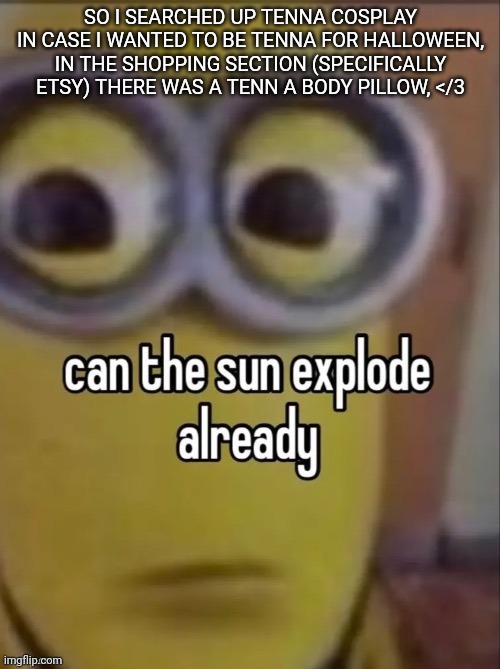 can the sun explode already | SO I SEARCHED UP TENNA COSPLAY IN CASE I WANTED TO BE TENNA FOR HALLOWEEN, IN THE SHOPPING SECTION (SPECIFICALLY ETSY) THERE WAS A TENN A BODY PILLOW, </3 | image tagged in can the sun explode already | made w/ Imgflip meme maker