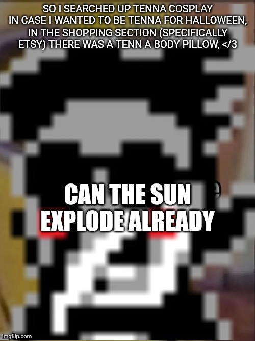 SO I SEARCHED UP TENNA COSPLAY IN CASE I WANTED TO BE TENNA FOR HALLOWEEN, IN THE SHOPPING SECTION (SPECIFICALLY ETSY) THERE WAS A TENN A BODY PILLOW, </3; CAN THE SUN EXPLODE ALREADY | made w/ Imgflip meme maker