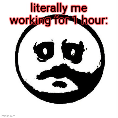 The Face of Dread | literally me working for 1 hour: | image tagged in the face of dread | made w/ Imgflip meme maker