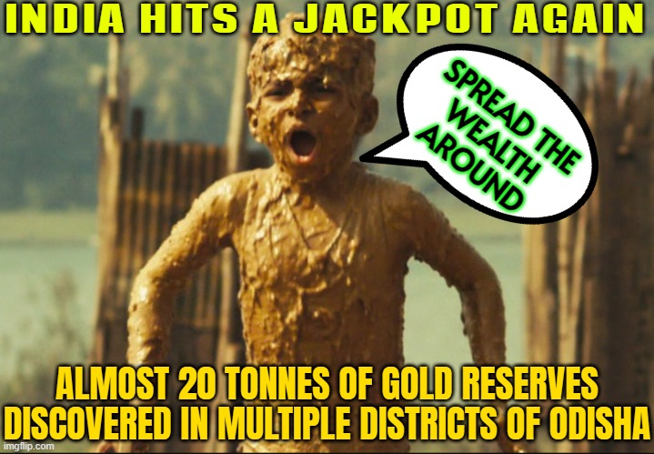 "Spread The Wealth Around" | INDIA HITS A JACKPOT AGAIN; SPREAD THE
WEALTH
AROUND; ALMOST 20 TONNES OF GOLD RESERVES DISCOVERED IN MULTIPLE DISTRICTS OF ODISHA | image tagged in slumdog millionaire,gold,india,indian guy,inequality,communism socialism | made w/ Imgflip meme maker