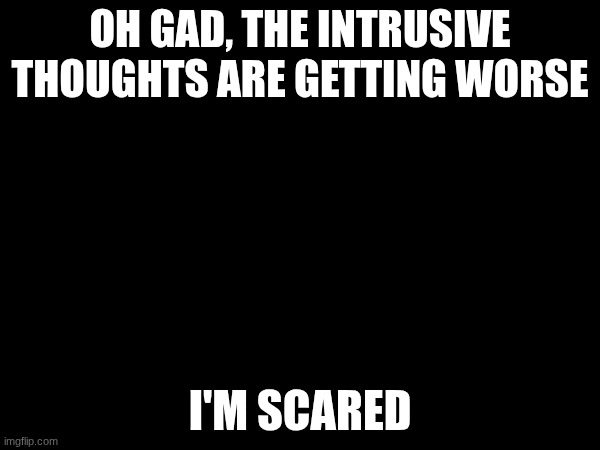idk what's causing this | OH GAD, THE INTRUSIVE THOUGHTS ARE GETTING WORSE; I'M SCARED | made w/ Imgflip meme maker
