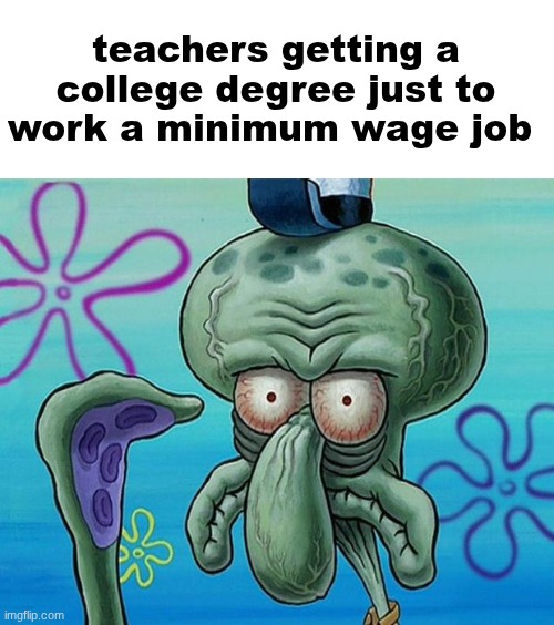 I kinda feel bad for them (until they act like they have a stick up their ass) | teachers getting a college degree just to work a minimum wage job | image tagged in squidwards ugly face red mist,teachers | made w/ Imgflip meme maker