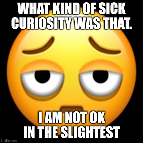 Exhausted emoji | WHAT KIND OF SICK CURIOSITY WAS THAT. I AM NOT OK IN THE SLIGHTEST | image tagged in exhausted emoji | made w/ Imgflip meme maker
