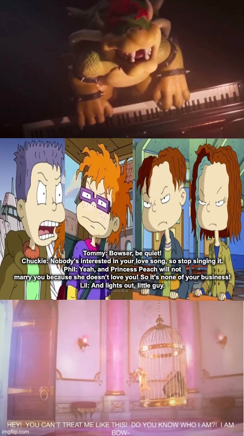 Tommy, Chuckie, Phil, and Lil tell Bowser to be quiet | Tommy: Bowser, be quiet!
Chuckie: Nobody’s interested in your love song, so stop singing it.
Phil: Yeah, and Princess Peach will not marry you because she doesn’t love you! So it’s none of your business!
Lil: And lights out, little guy. | image tagged in rugrats,all grown up,nickelodeon,the super mario bros movie,nintendo | made w/ Imgflip meme maker