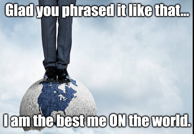 Glad you phrased it like that... I am the best me ON the world. | made w/ Imgflip meme maker
