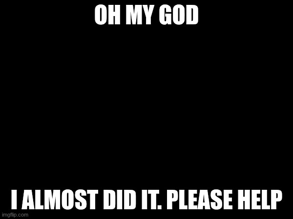 I'm actually scared. please I don't want this. | OH MY GOD; I ALMOST DID IT. PLEASE HELP | made w/ Imgflip meme maker