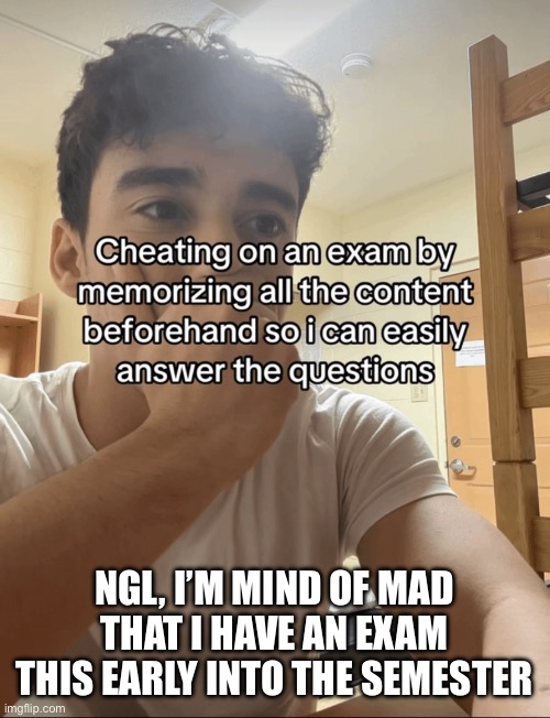 And on a saturday. Anyways gtg | NGL, I’M MIND OF MAD THAT I HAVE AN EXAM THIS EARLY INTO THE SEMESTER | made w/ Imgflip meme maker