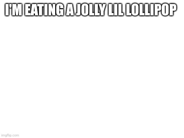 I'M EATING A JOLLY LIL LOLLIPOP | made w/ Imgflip meme maker
