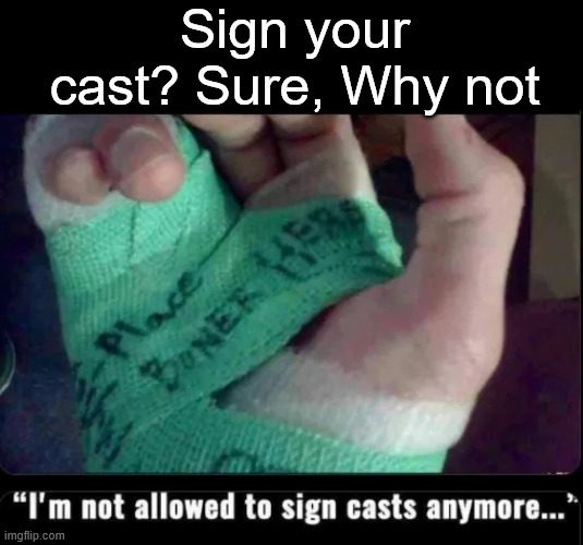 cast signing | Sign your cast? Sure, Why not | image tagged in memes,cast signing | made w/ Imgflip meme maker