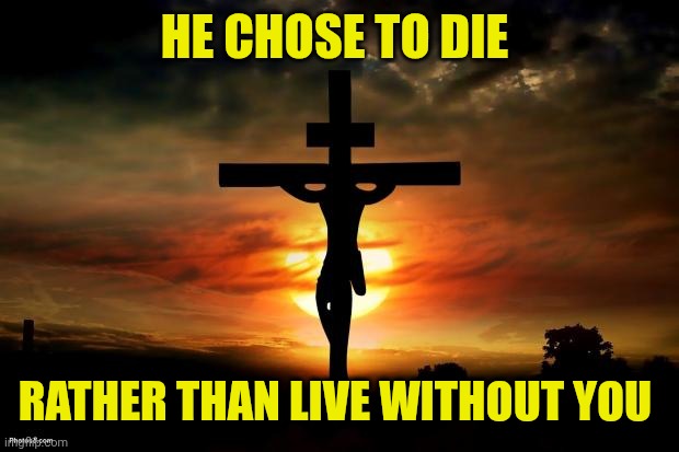 Jesus on the cross | HE CHOSE TO DIE; RATHER THAN LIVE WITHOUT YOU | image tagged in jesus on the cross | made w/ Imgflip meme maker