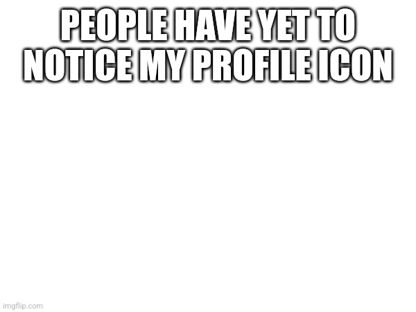 PEOPLE HAVE YET TO NOTICE MY PROFILE ICON | made w/ Imgflip meme maker