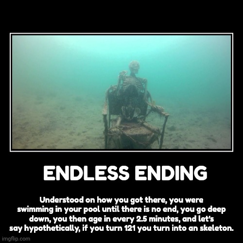 Endless ending | ENDLESS ENDING | Understood on how you got there, you were swimming in your pool until there is no end, you go deep down, you then age in ev | image tagged in funny,demotivationals | made w/ Imgflip demotivational maker