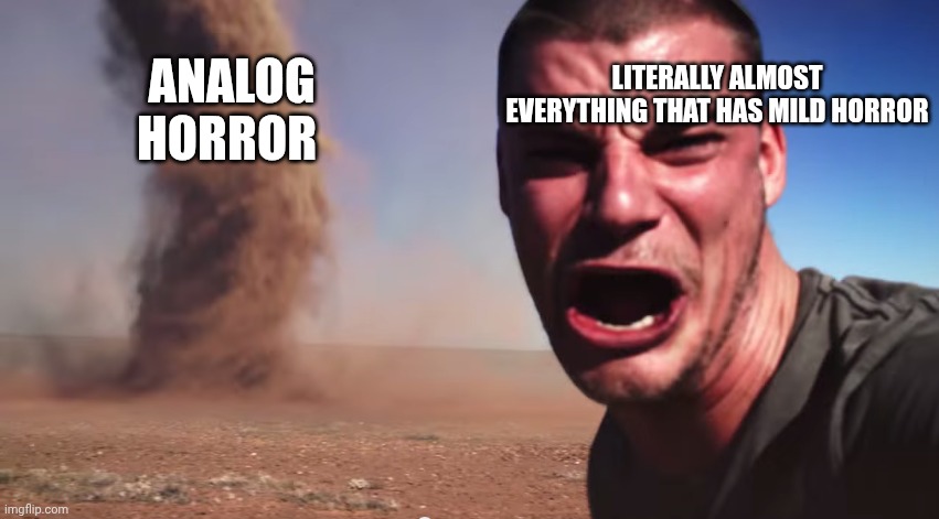Yes, this is true | LITERALLY ALMOST EVERYTHING THAT HAS MILD HORROR; ANALOG HORROR | image tagged in here it comes | made w/ Imgflip meme maker
