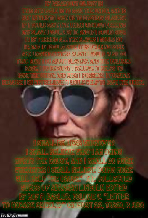 Abe lincoln | MY PARAMOUNT OBJECT IN THIS STRUGGLE IS TO SAVE THE UNION, AND IS NOT EITHER TO SAVE OR TO DESTROY SLAVERY. IF I COULD SAVE THE UNION WITHOU | image tagged in abe lincoln | made w/ Imgflip meme maker