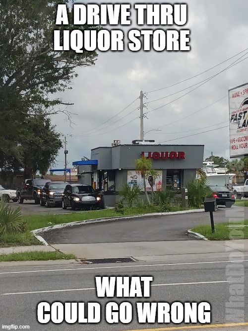 Who came up with this? | A DRIVE THRU LIQUOR STORE; WhatDoYouMemeAnyway; WHAT COULD GO WRONG | image tagged in dark humor,funny,memes | made w/ Imgflip meme maker