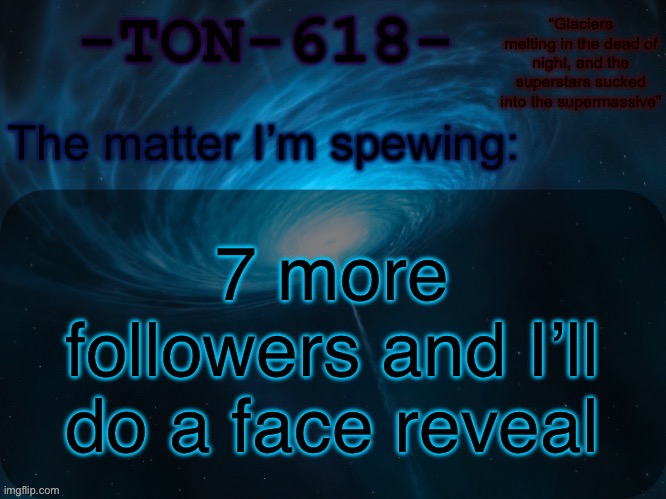 Never done that before | 7 more followers and I’ll do a face reveal | image tagged in ton-618 announcement template | made w/ Imgflip meme maker