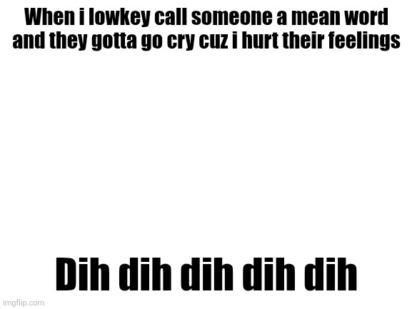 Blank White Template | When i lowkey call someone a mean word and they gotta go cry cuz i hurt their feelings; Dih dih dih dih dih | image tagged in blank white template | made w/ Imgflip meme maker