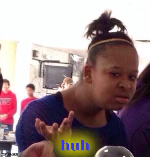 Black Girl Wat Meme | huh | image tagged in memes,black girl wat | made w/ Imgflip meme maker