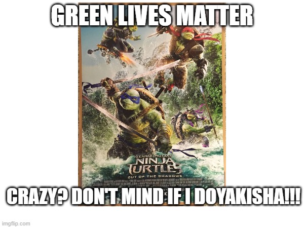 Team BoYaki'sha | GREEN LIVES MATTER; CRAZY? DON'T MIND IF I DOYAKISHA!!! | image tagged in memes,teenage mutant ninja turtles | made w/ Imgflip meme maker
