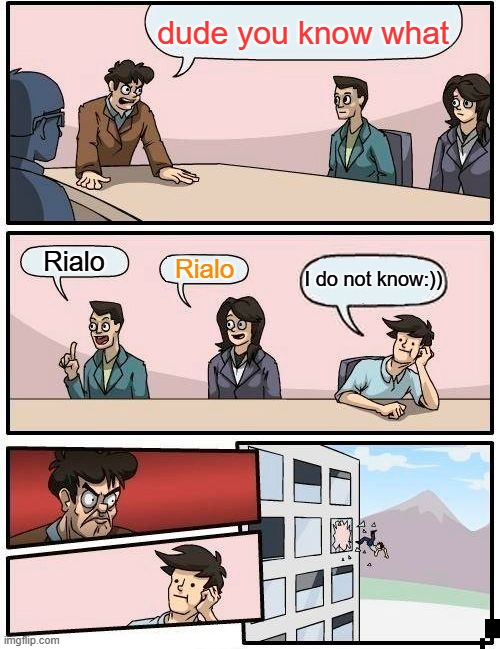 Boardroom Meeting Suggestion Meme | dude you know what; Rialo; Rialo; I do not know:)) | image tagged in memes,boardroom meeting suggestion | made w/ Imgflip meme maker