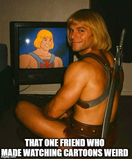 Cartoons with the wrong friend | THAT ONE FRIEND WHO MADE WATCHING CARTOONS WEIRD | image tagged in he-man,cartoons | made w/ Imgflip meme maker