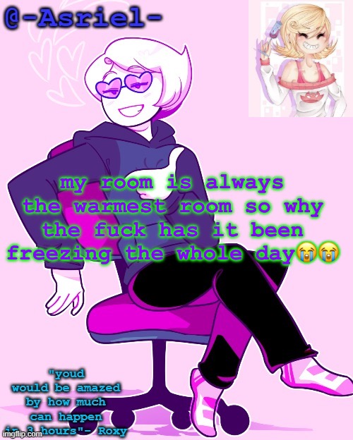 Asriel's Roxy temp | my room is always the warmest room so why the fuck has it been freezing the whole day😭😭 | image tagged in asriel's roxy temp | made w/ Imgflip meme maker