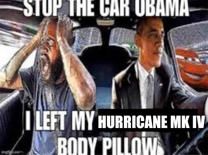 Stop the car Obama I left my body pillow | HURRICANE MK IV | image tagged in stop the car obama i left my body pillow | made w/ Imgflip meme maker