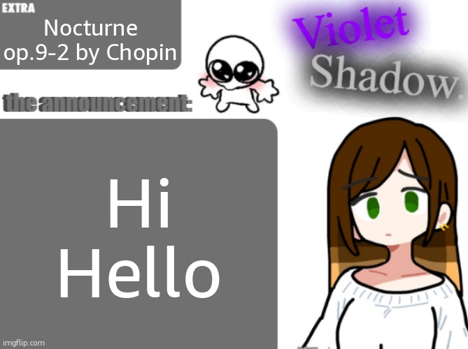 i love saying Hi | Nocturne op.9-2 by Chopin; Hi Hello | image tagged in violet's little announcement template | made w/ Imgflip meme maker